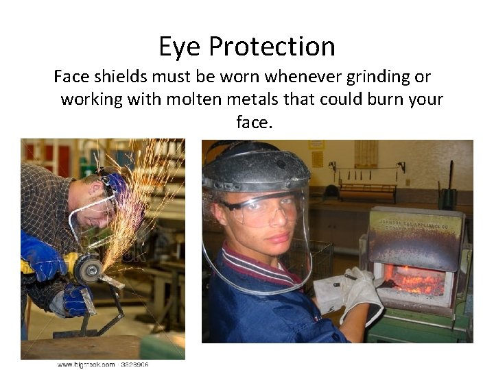 Eye Protection Face shields must be worn whenever grinding or working with molten metals