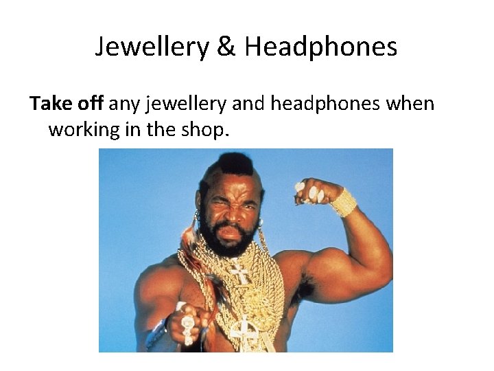 Jewellery & Headphones Take off any jewellery and headphones when working in the shop.
