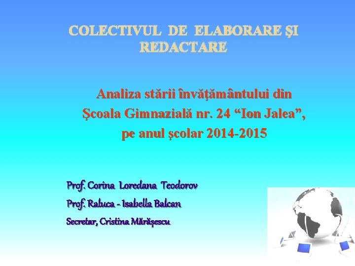 COLECTIVUL DE ELABORARE ŞI REDACTARE Analiza stării învăţământului din Şcoala Gimnazială nr. 24 “Ion