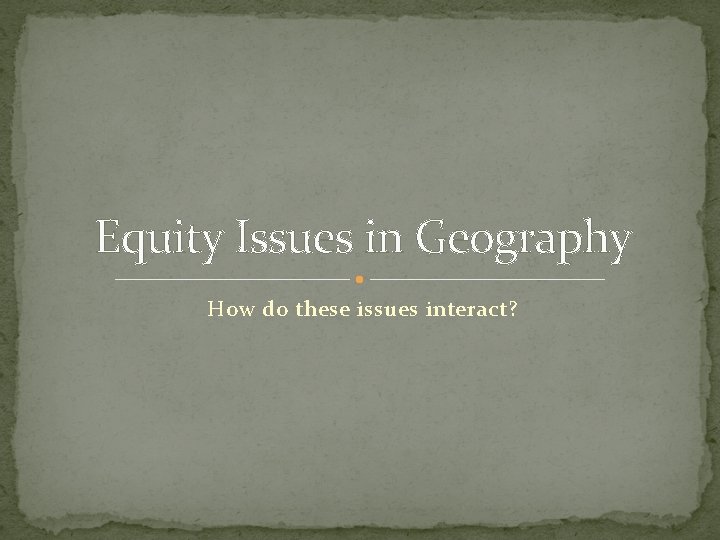 Equity Issues in Geography How do these issues interact? 