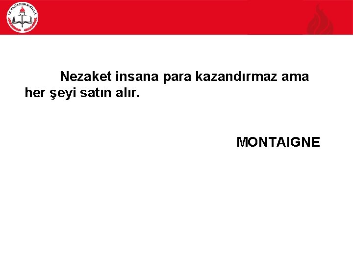Nezaket insana para kazandırmaz ama her şeyi satın alır. MONTAIGNE 