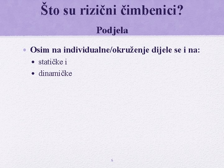 Što su rizični čimbenici? Podjela • Osim na individualne/okruženje dijele se i na: •