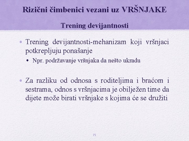 Rizični čimbenici vezani uz VRŠNJAKE Trening devijantnosti • Trening devijantnosti-mehanizam koji vršnjaci potkrepljuju ponašanje Rizični čimbenici vezani uz VRŠNJAKE Trening devijantnosti • Trening devijantnosti-mehanizam koji vršnjaci potkrepljuju ponašanje