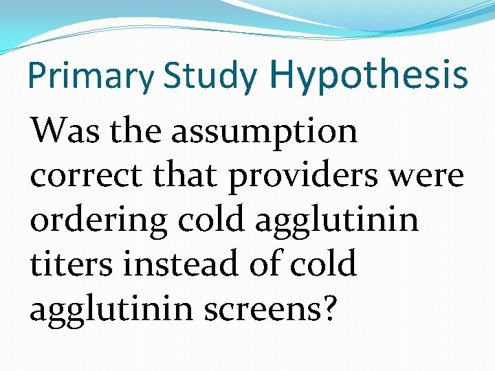 Primary Study Hypothesis Was the assumption correct that providers were ordering cold agglutinin titers
