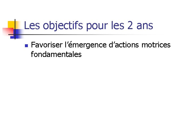 Les objectifs pour les 2 ans n Favoriser l’émergence d’actions motrices fondamentales 