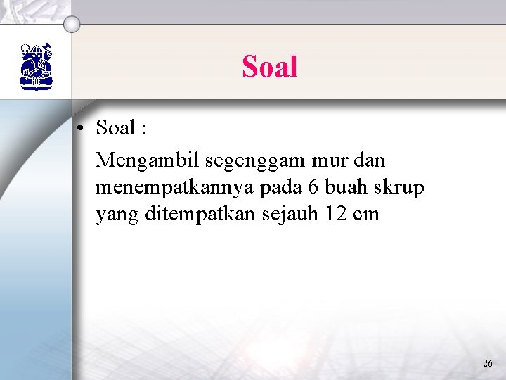 Soal • Soal : Mengambil segenggam mur dan menempatkannya pada 6 buah skrup yang