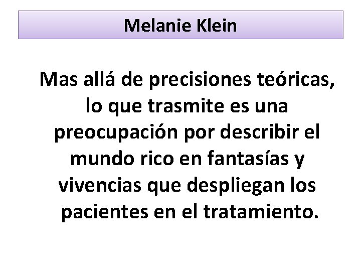 Melanie Klein Mas allá de precisiones teóricas, lo que trasmite es una preocupación por