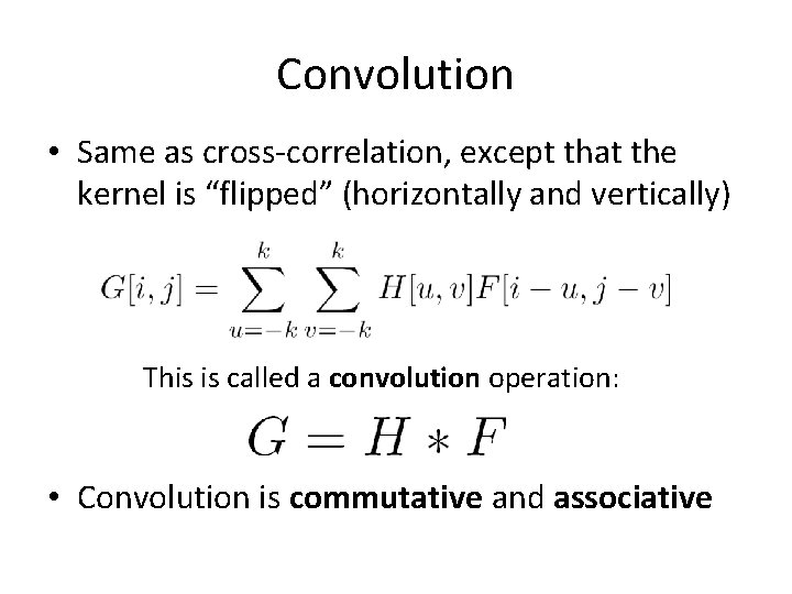 Convolution • Same as cross-correlation, except that the kernel is “flipped” (horizontally and vertically) Convolution • Same as cross-correlation, except that the kernel is “flipped” (horizontally and vertically)