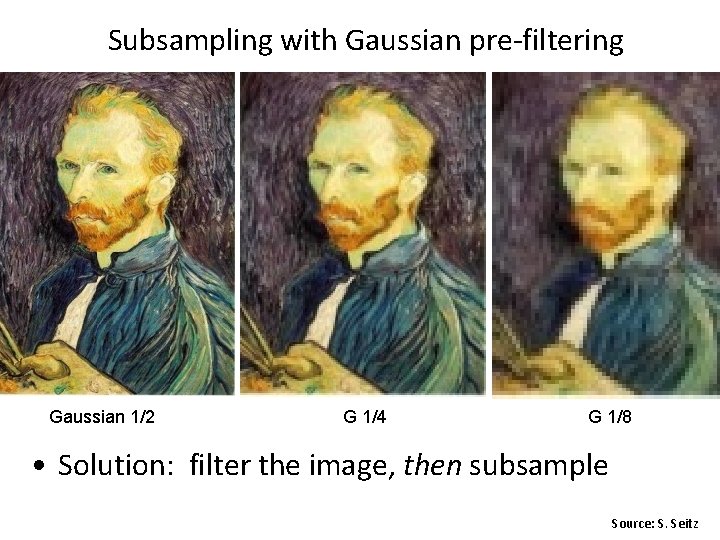 Subsampling with Gaussian pre-filtering Gaussian 1/2 G 1/4 G 1/8 • Solution: filter the Subsampling with Gaussian pre-filtering Gaussian 1/2 G 1/4 G 1/8 • Solution: filter the