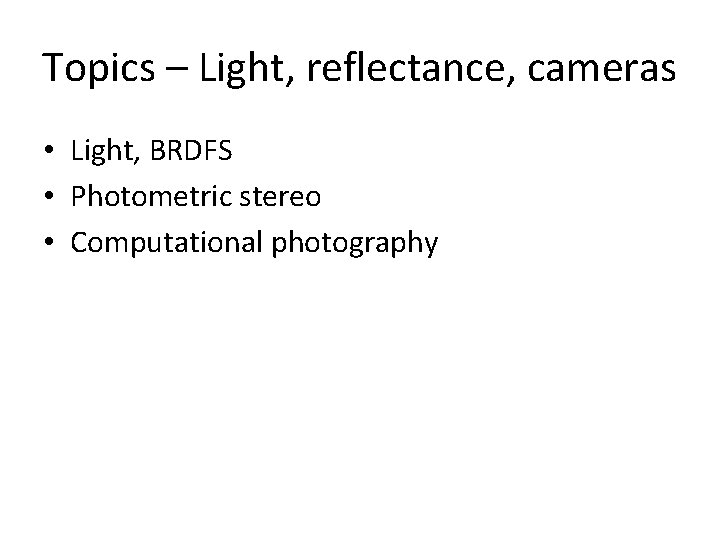 Topics – Light, reflectance, cameras • Light, BRDFS • Photometric stereo • Computational photography Topics – Light, reflectance, cameras • Light, BRDFS • Photometric stereo • Computational photography