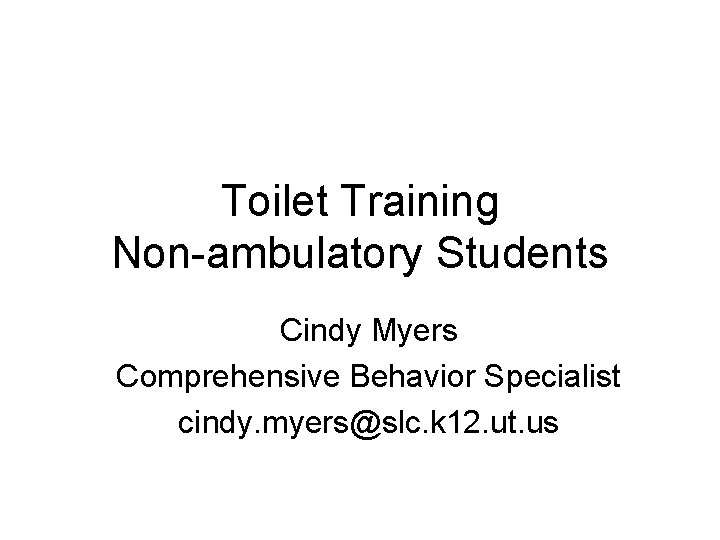 Toilet Training Non-ambulatory Students Cindy Myers Comprehensive Behavior Specialist cindy. myers@slc. k 12. ut.