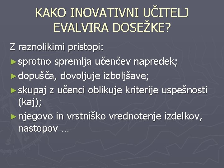 KAKO INOVATIVNI UČITELJ EVALVIRA DOSEŽKE? Z raznolikimi pristopi: ► sprotno spremlja učenčev napredek; ►