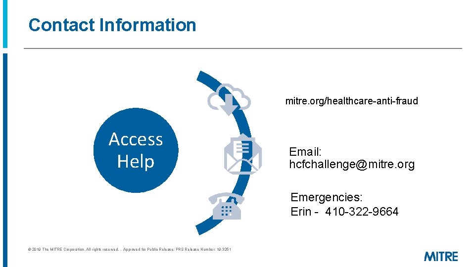 Contact Information mitre. org/healthcare-anti-fraud Access Help Email: hcfchallenge@mitre. org Emergencies: Erin - 410 -322 Contact Information mitre. org/healthcare-anti-fraud Access Help Email: hcfchallenge@mitre. org Emergencies: Erin - 410 -322