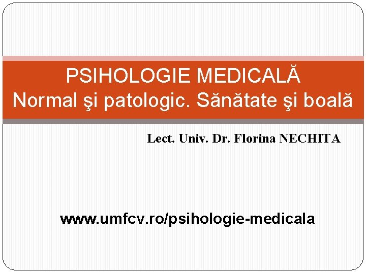 PSIHOLOGIE MEDICALĂ Normal şi patologic. Sănătate şi boală Lect. Univ. Dr. Florina NECHITA www.