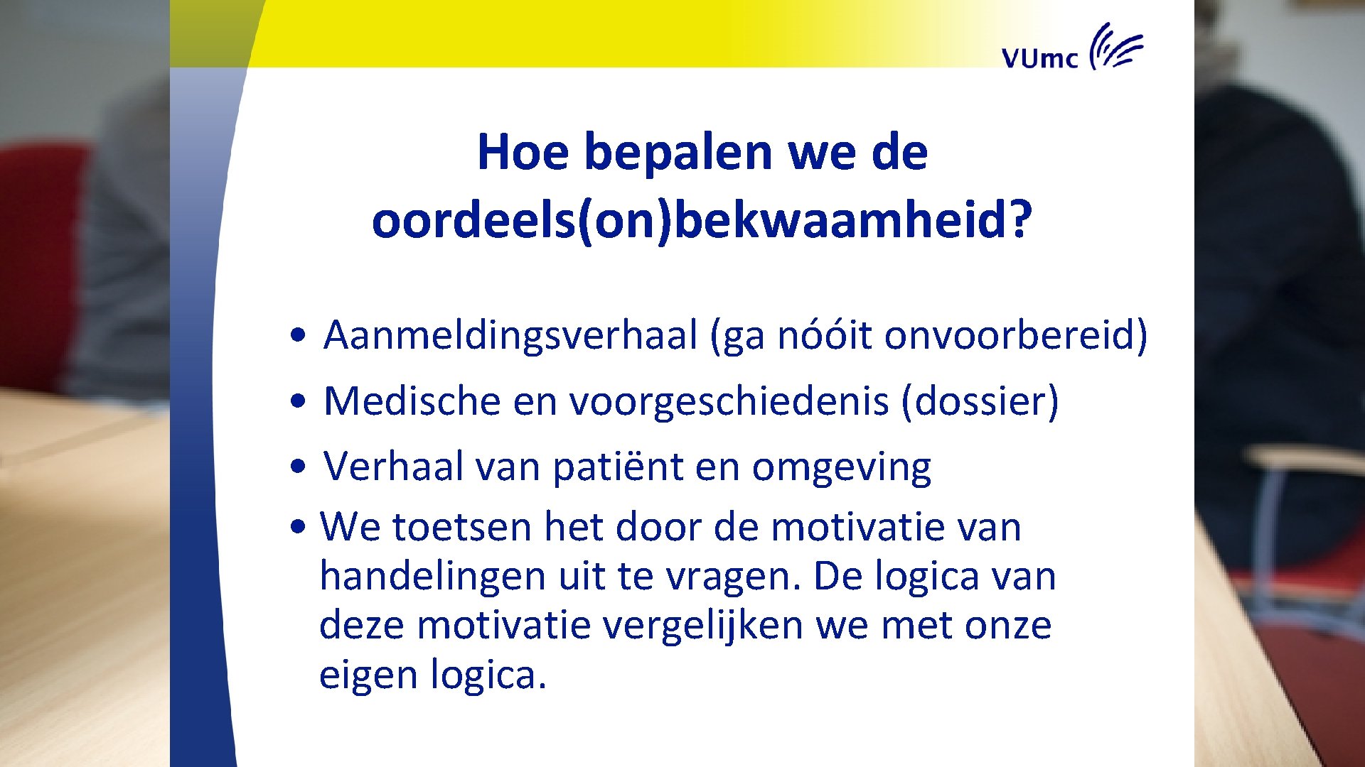 Hoe bepalen we de oordeels(on)bekwaamheid? • Aanmeldingsverhaal (ga nóóit onvoorbereid) • Medische en voorgeschiedenis