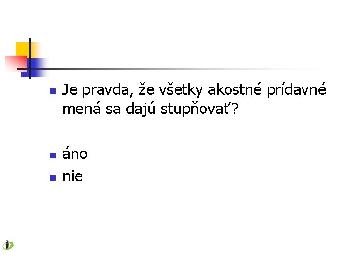 n n n Je pravda, že všetky akostné prídavné mená sa dajú stupňovať? áno