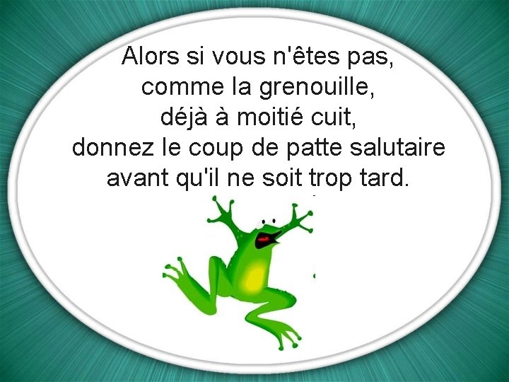 Alors si vous n'êtes pas, comme la grenouille, déjà à moitié cuit, donnez le