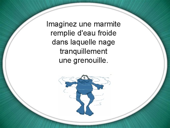 Imaginez une marmite remplie d'eau froide dans laquelle nage tranquillement une grenouille. 