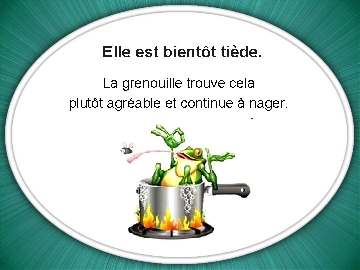 Elle est bientôt tiède. La grenouille trouve cela plutôt agréable et continue à nager.