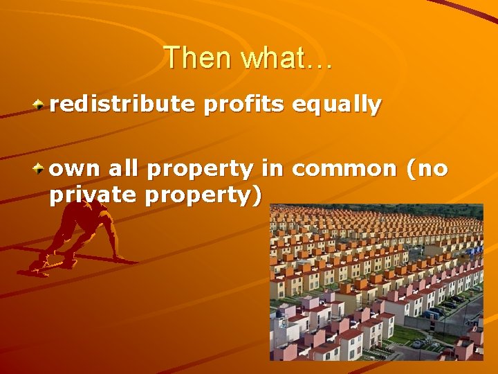 Then what… redistribute profits equally own all property in common (no private property) 