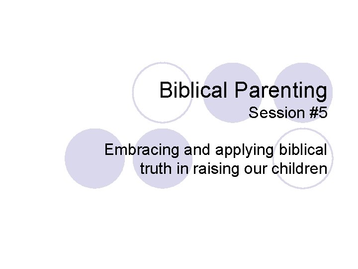 Biblical Parenting Session #5 Embracing and applying biblical truth in raising our children 