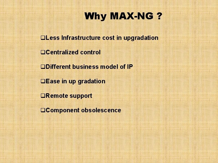 Why MAX-NG ? q. Less Infrastructure cost in upgradation q. Centralized control q. Different