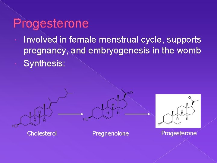 Progesterone Involved in female menstrual cycle, supports pregnancy, and embryogenesis in the womb Synthesis: