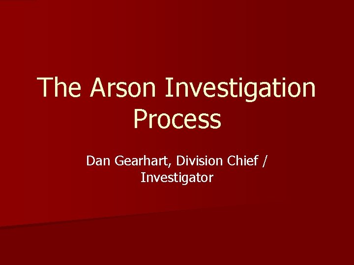 The Arson Investigation Process Dan Gearhart, Division Chief / Investigator 