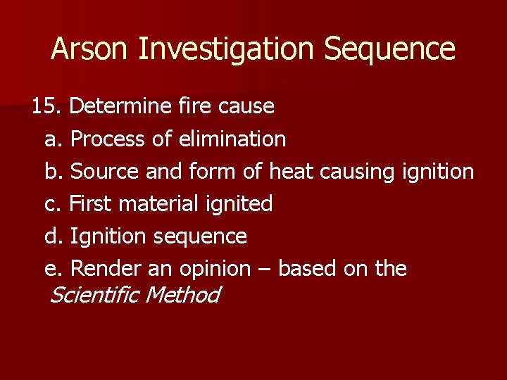 Arson Investigation Sequence 15. Determine fire cause a. Process of elimination b. Source and