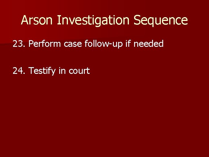 Arson Investigation Sequence 23. Perform case follow-up if needed 24. Testify in court 