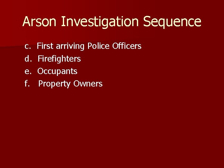 Arson Investigation Sequence c. d. e. f. First arriving Police Officers Firefighters Occupants Property