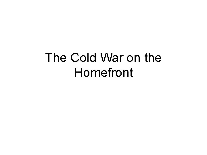 The Cold War on the Homefront The Cold War on the Homefront
