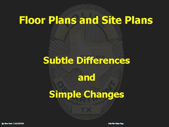 Floor Plans and Site Plans Subtle Differences and Simple Changes Sgt. Steve Garst L.