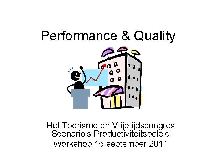 Performance & Quality Het Toerisme en Vrijetijdscongres Scenario’s Productiviteitsbeleid Workshop 15 september 2011 