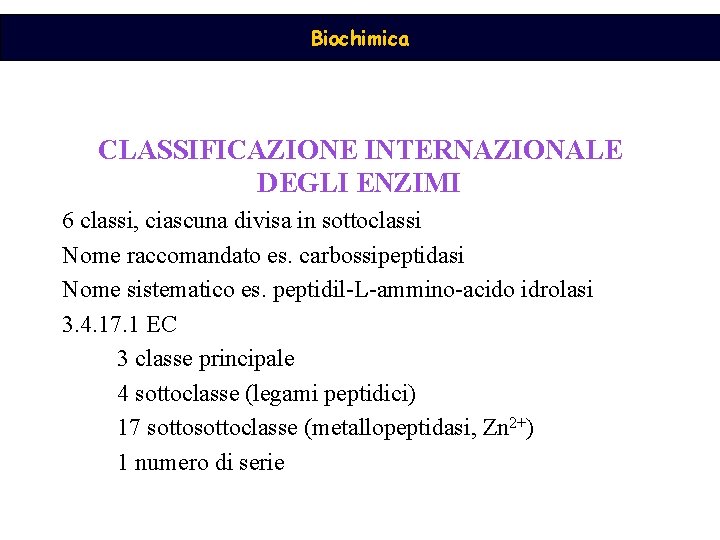 Biochimica CLASSIFICAZIONE INTERNAZIONALE DEGLI ENZIMI 6 classi, ciascuna divisa in sottoclassi Nome raccomandato es.