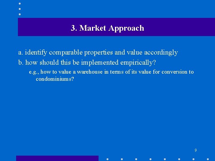 3. Market Approach a. identify comparable properties and value accordingly b. how should this