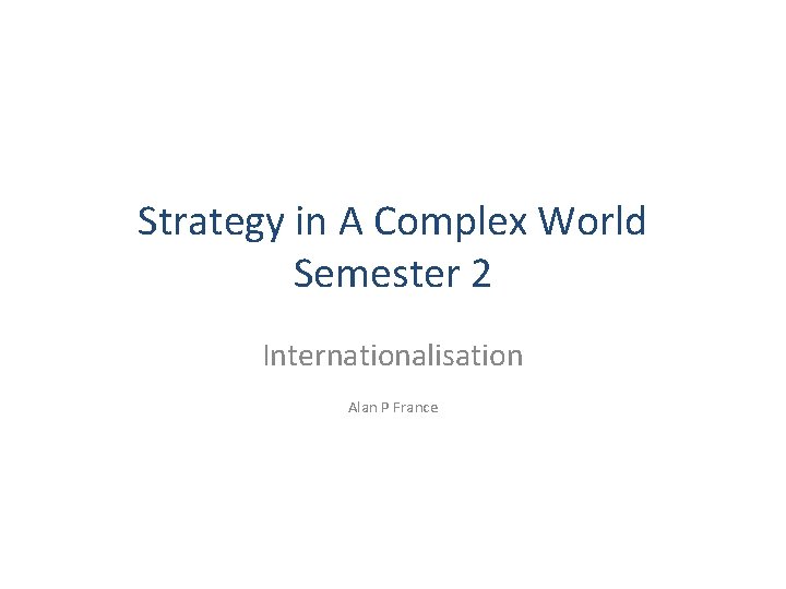 Strategy in A Complex World Semester 2 Internationalisation Alan P France Strategy in A Complex World Semester 2 Internationalisation Alan P France