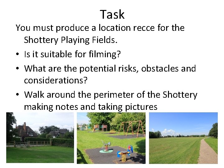 Task You must produce a location recce for the Shottery Playing Fields. • Is
