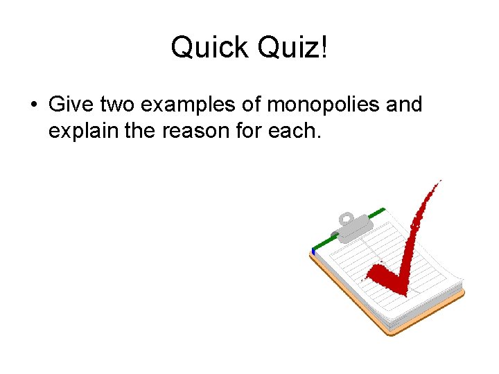 Quick Quiz! • Give two examples of monopolies and explain the reason for each.
