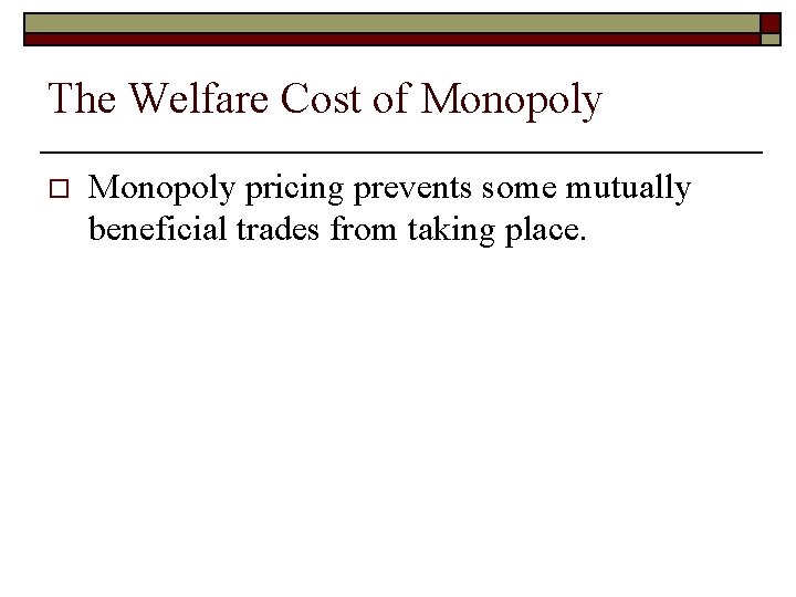 The Welfare Cost of Monopoly o Monopoly pricing prevents some mutually beneficial trades from