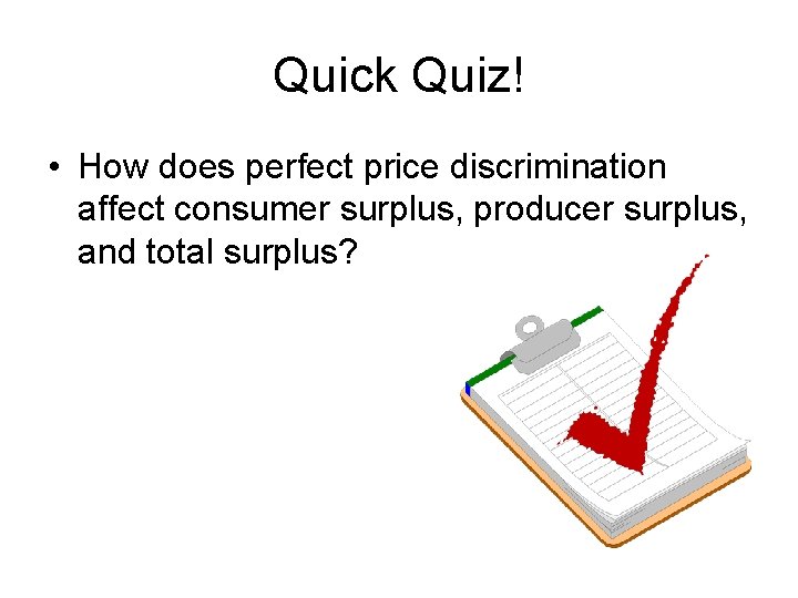 Quick Quiz! • How does perfect price discrimination affect consumer surplus, producer surplus, and