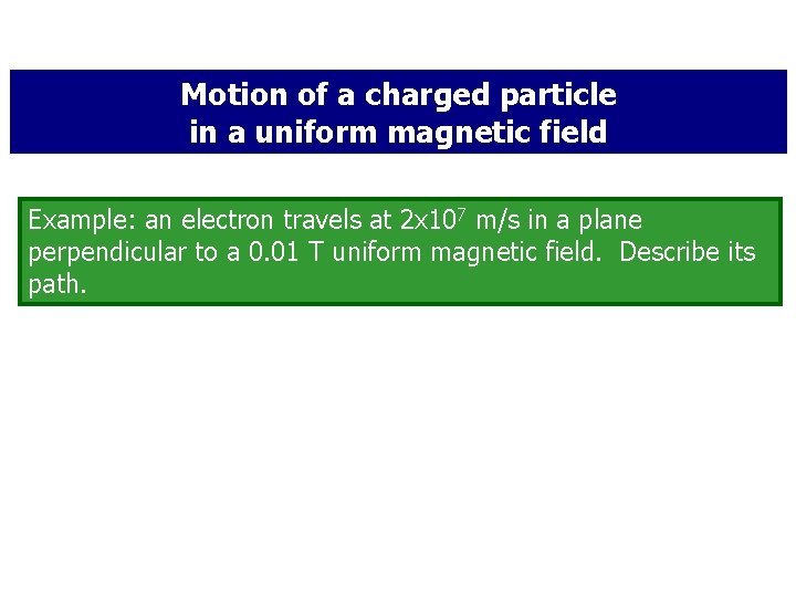 Motion of a charged particle in a uniform magnetic field Example: an electron travels