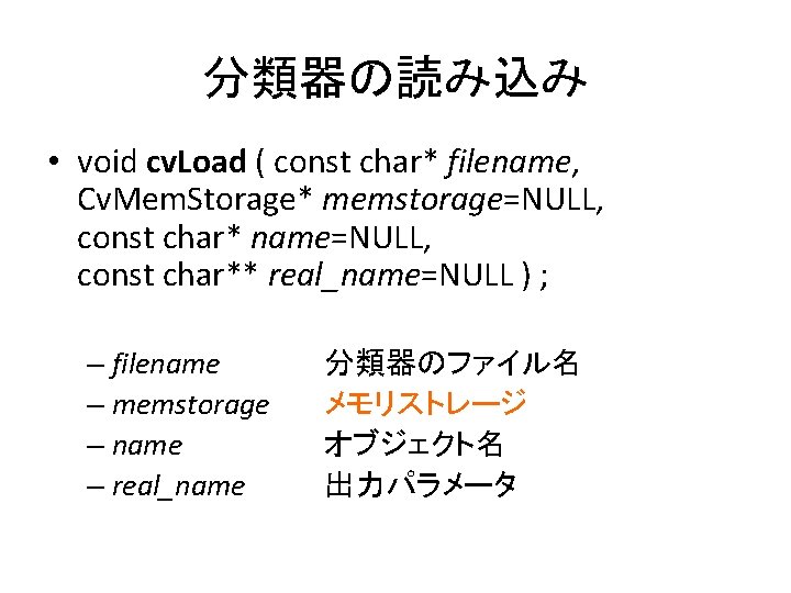 分類器の読み込み • void cv. Load ( const char* filename, Cv. Mem. Storage* memstorage=NULL, const