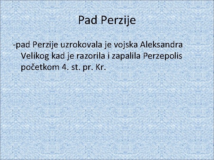 Pad Perzije -pad Perzije uzrokovala je vojska Aleksandra Velikog kad je razorila i zapalila