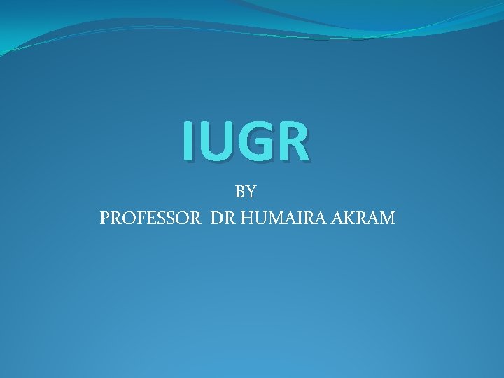 IUGR BY PROFESSOR DR HUMAIRA AKRAM 