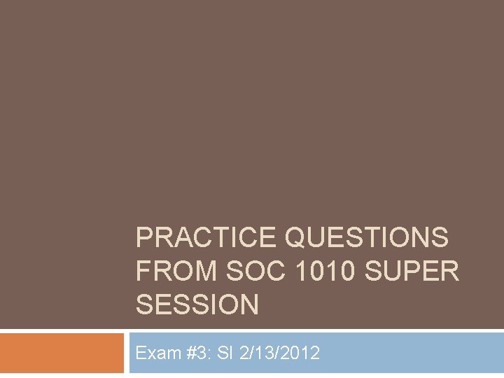 PRACTICE QUESTIONS FROM SOC 1010 SUPER SESSION Exam #3: SI 2/13/2012 