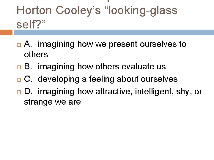 Horton Cooley’s “looking-glass self? ” A. imagining how we present ourselves to others B.