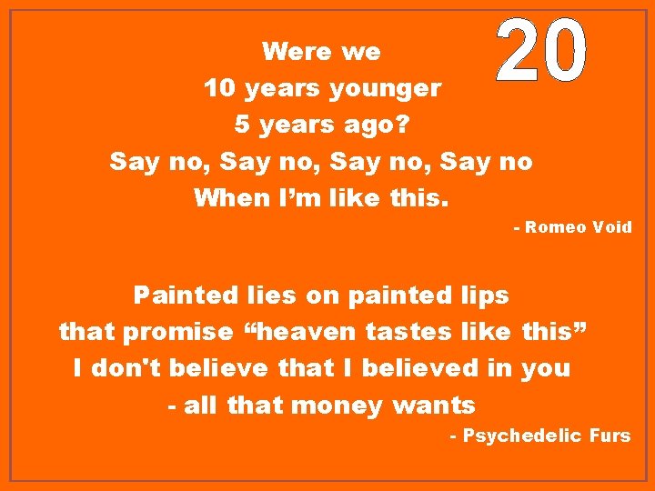 20 Were we 10 years younger 5 years ago? Say no, Say no When