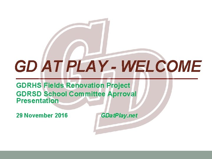 GD AT PLAY - WELCOME GDRHS Fields Renovation Project GDRSD School Committee Aprroval Presentation