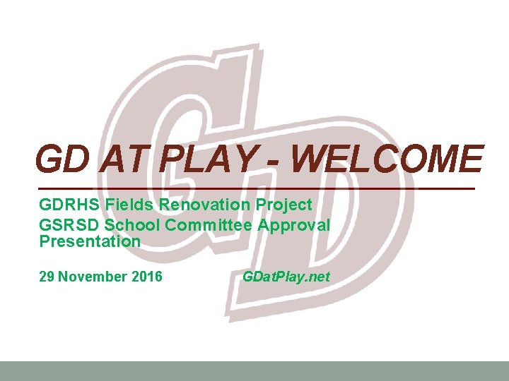 GD AT PLAY - WELCOME GDRHS Fields Renovation Project GSRSD School Committee Approval Presentation